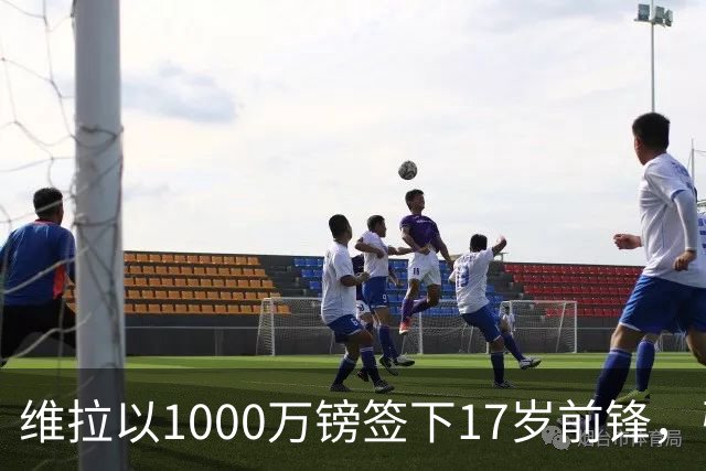 维拉以1000万镑签下17岁前锋，引发青训疑问首秀击败巴黎