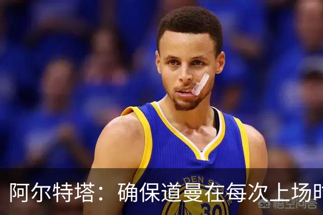 阿尔特塔：确保道曼在每次上场时已做好充足准备